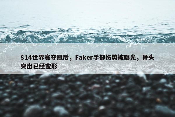 S14世界赛夺冠后，Faker手部伤势被曝光，骨头突出已经变形