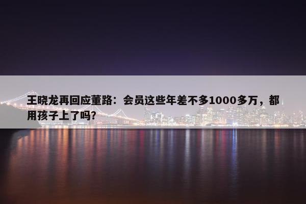 王晓龙再回应董路：会员这些年差不多1000多万，都用孩子上了吗？