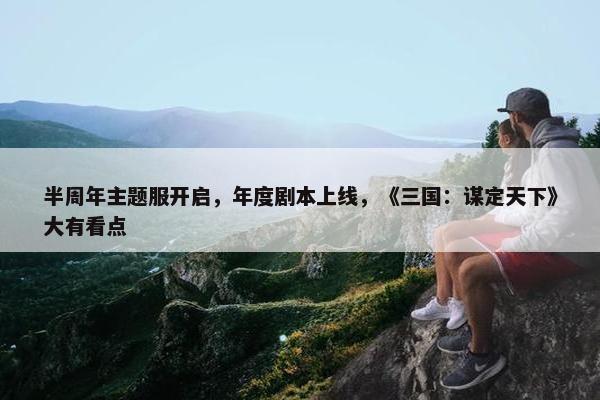 半周年主题服开启，年度剧本上线，《三国：谋定天下》大有看点