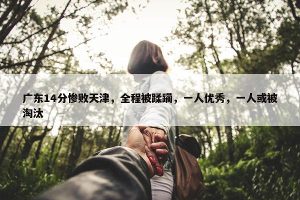 广东14分惨败天津，全程被蹂躏，一人优秀，一人或被淘汰