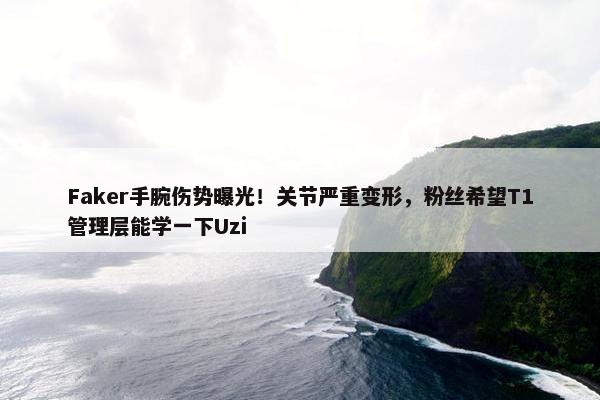 Faker手腕伤势曝光！关节严重变形，粉丝希望T1管理层能学一下Uzi