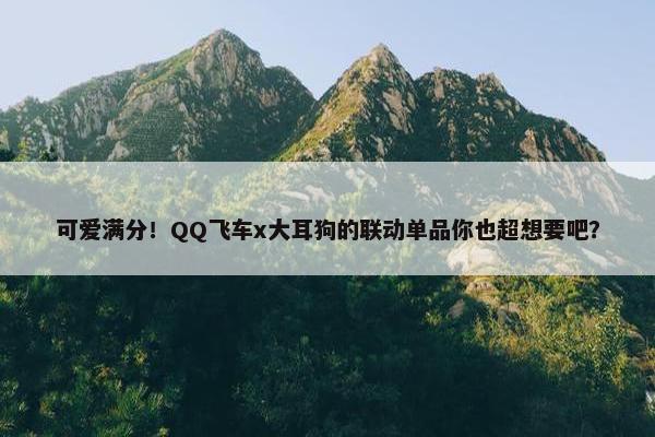 可爱满分！QQ飞车x大耳狗的联动单品你也超想要吧？