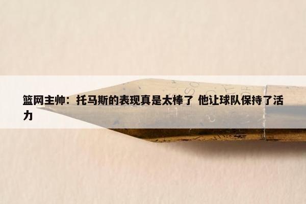 篮网主帅：托马斯的表现真是太棒了 他让球队保持了活力