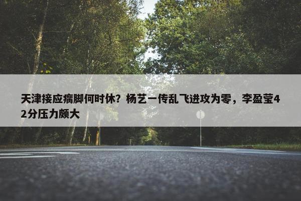 天津接应瘸脚何时休？杨艺一传乱飞进攻为零，李盈莹42分压力颇大