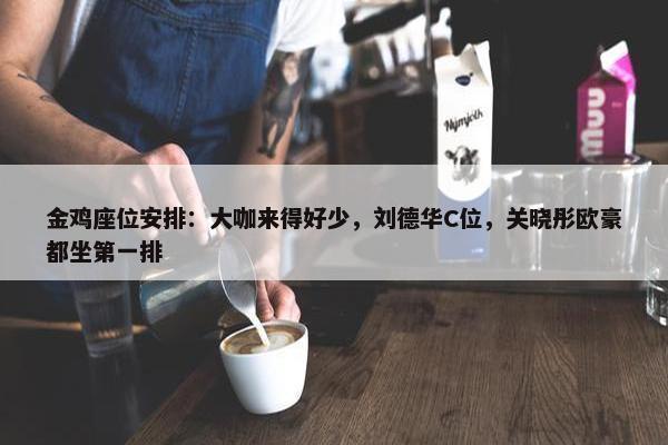 金鸡座位安排：大咖来得好少，刘德华C位，关晓彤欧豪都坐第一排