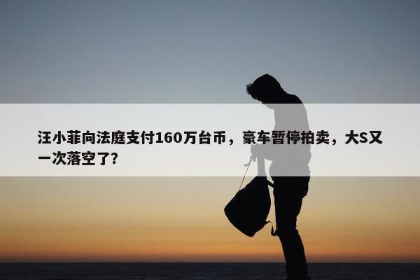 汪小菲向法庭支付160万台币，豪车暂停拍卖，大S又一次落空了？