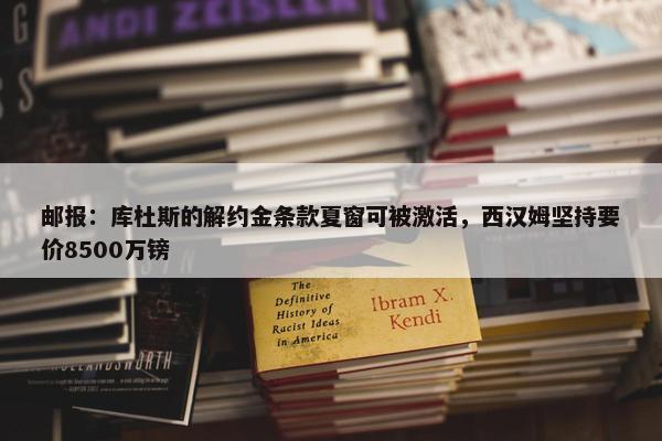 邮报：库杜斯的解约金条款夏窗可被激活，西汉姆坚持要价8500万镑