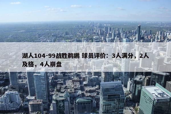 湖人104-99战胜鹈鹕 球员评价：3人满分，2人及格，4人崩盘