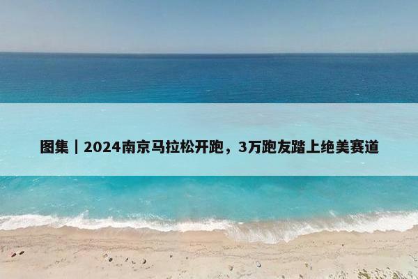 图集｜2024南京马拉松开跑，3万跑友踏上绝美赛道