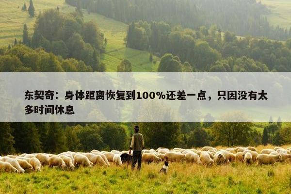 东契奇：身体距离恢复到100%还差一点，只因没有太多时间休息