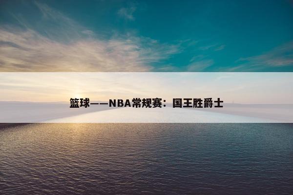 篮球——NBA常规赛：国王胜爵士