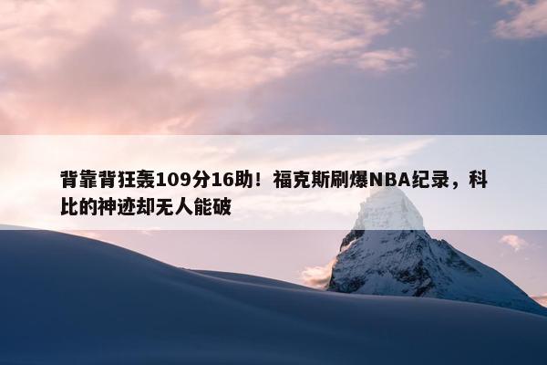 背靠背狂轰109分16助！福克斯刷爆NBA纪录，科比的神迹却无人能破