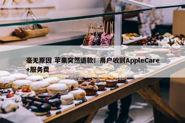 毫无原因 苹果突然退款！用户收到AppleCare+服务费