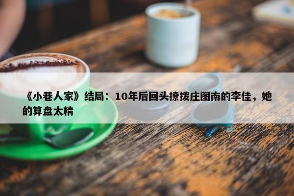 《小巷人家》结局：10年后回头撩拨庄图南的李佳，她的算盘太精