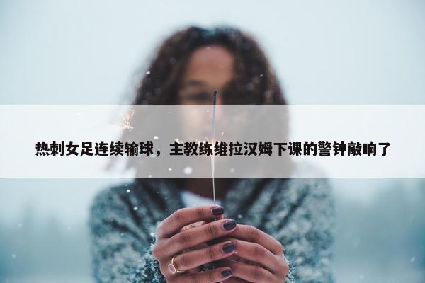 热刺女足连续输球，主教练维拉汉姆下课的警钟敲响了