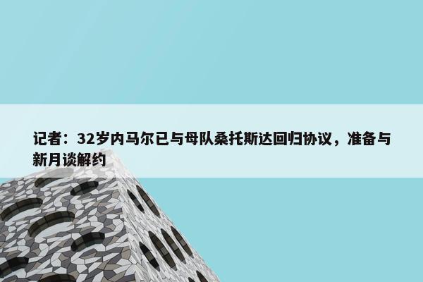 记者：32岁内马尔已与母队桑托斯达回归协议，准备与新月谈解约