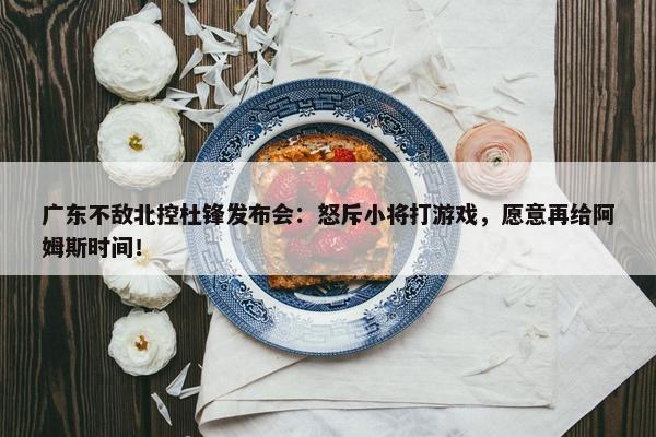 广东不敌北控杜锋发布会：怒斥小将打游戏，愿意再给阿姆斯时间！