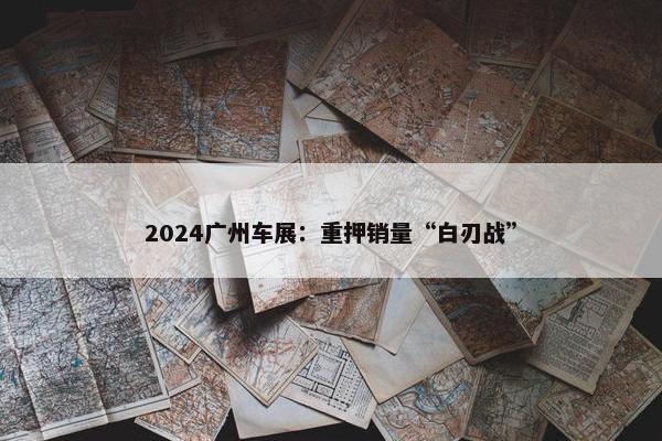 2024广州车展：重押销量“白刃战”