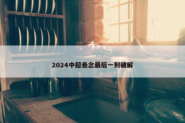 2024中超悬念最后一刻破解