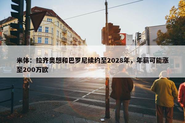 米体：拉齐奥想和巴罗尼续约至2028年，年薪可能涨至200万欧