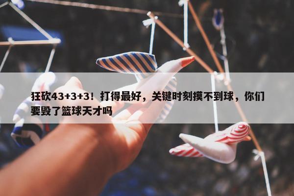 狂砍43+3+3！打得最好，关键时刻摸不到球，你们要毁了篮球天才吗