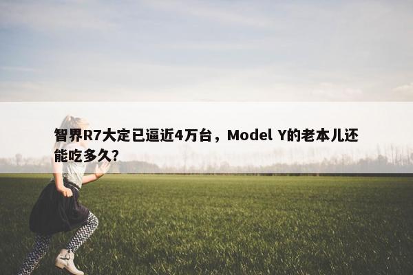 智界R7大定已逼近4万台，Model Y的老本儿还能吃多久？