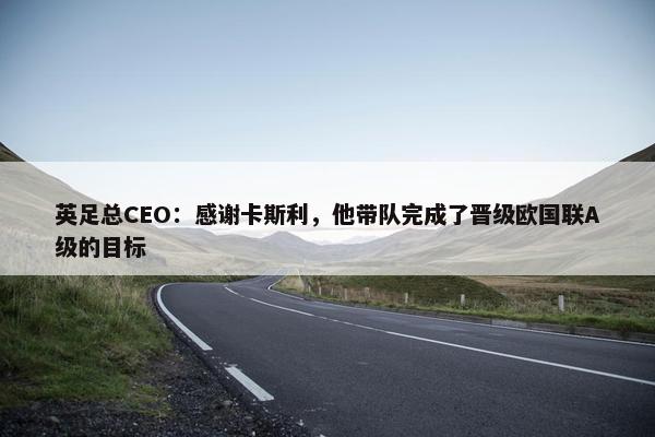 英足总CEO：感谢卡斯利，他带队完成了晋级欧国联A级的目标