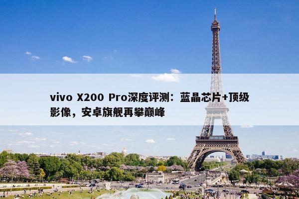 vivo X200 Pro深度评测：蓝晶芯片+顶级影像，安卓旗舰再攀巅峰