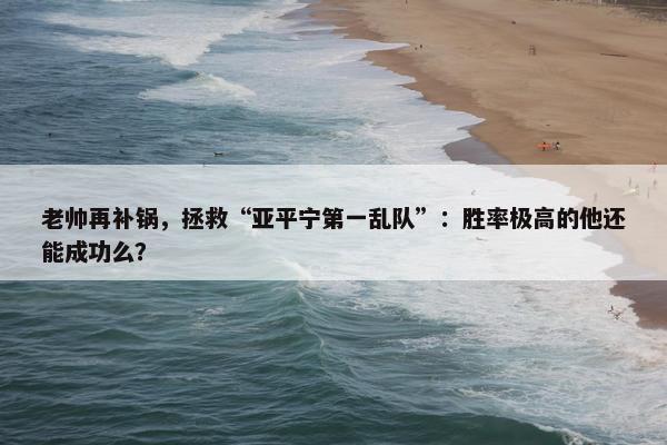 老帅再补锅，拯救“亚平宁第一乱队”：胜率极高的他还能成功么？