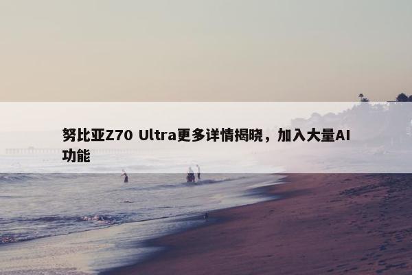 努比亚Z70 Ultra更多详情揭晓，加入大量AI功能