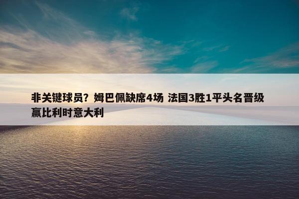 非关键球员？姆巴佩缺席4场 法国3胜1平头名晋级 赢比利时意大利