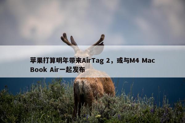 苹果打算明年带来AirTag 2，或与M4 MacBook Air一起发布