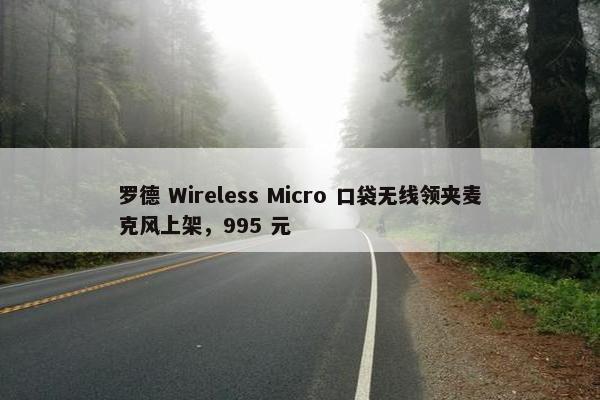 罗德 Wireless Micro 口袋无线领夹麦克风上架，995 元