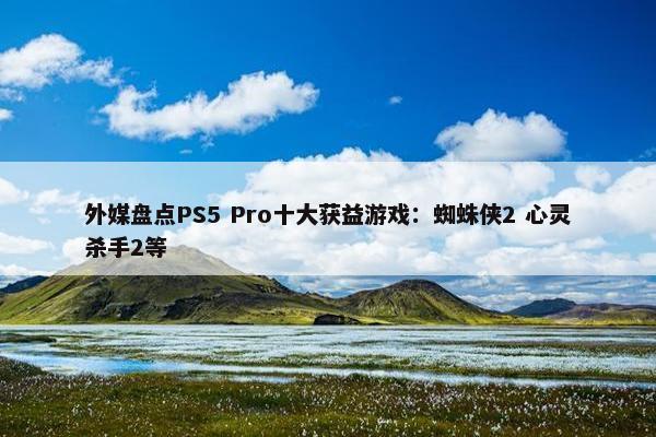 外媒盘点PS5 Pro十大获益游戏：蜘蛛侠2 心灵杀手2等