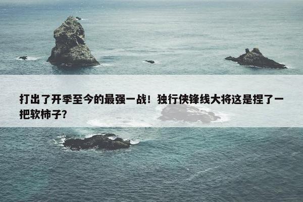 打出了开季至今的最强一战！独行侠锋线大将这是捏了一把软柿子？