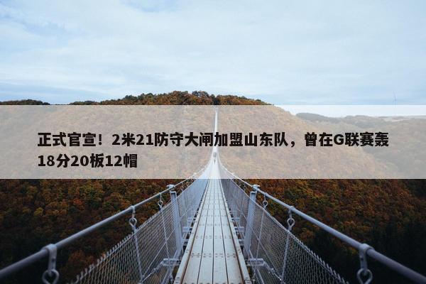 正式官宣！2米21防守大闸加盟山东队，曾在G联赛轰18分20板12帽