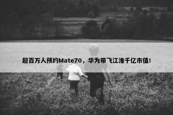 超百万人预约Mate70，华为带飞江淮千亿市值！