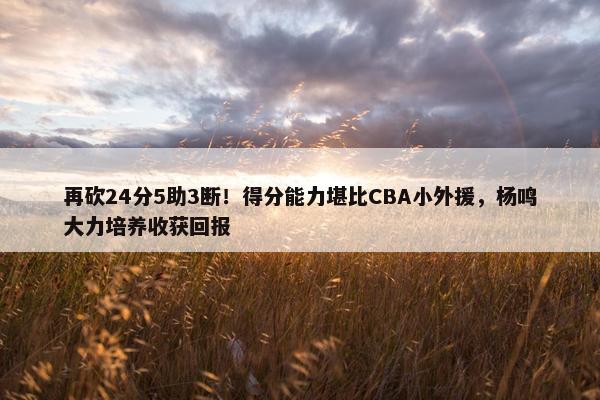 再砍24分5助3断！得分能力堪比CBA小外援，杨鸣大力培养收获回报