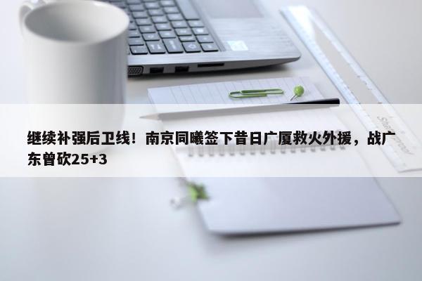 继续补强后卫线！南京同曦签下昔日广厦救火外援，战广东曾砍25+3