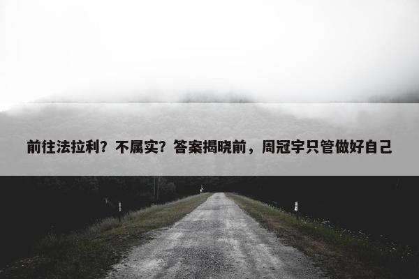 前往法拉利？不属实？答案揭晓前，周冠宇只管做好自己