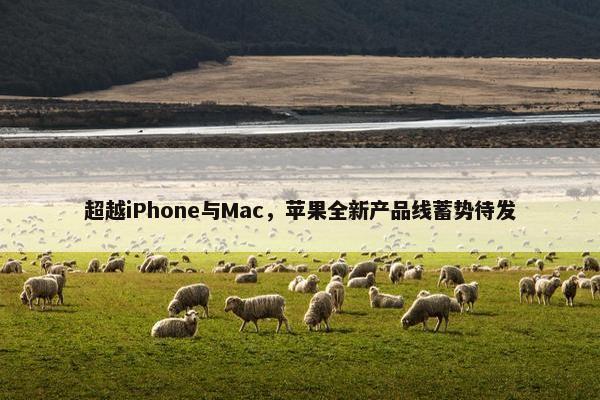 超越iPhone与Mac，苹果全新产品线蓄势待发