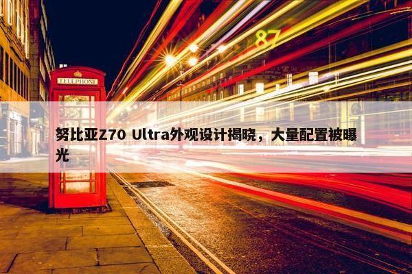 努比亚Z70 Ultra外观设计揭晓，大量配置被曝光