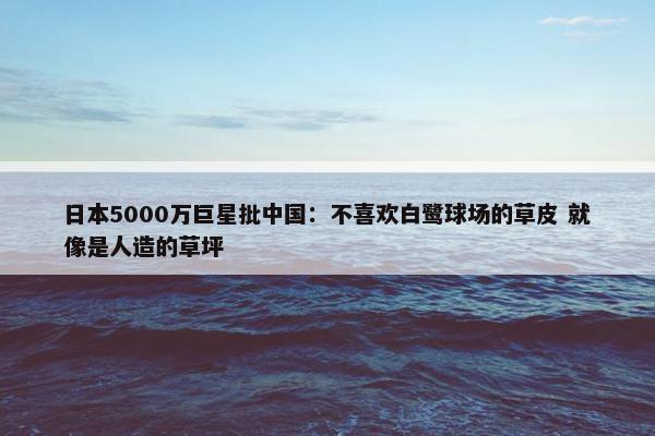 日本5000万巨星批中国：不喜欢白鹭球场的草皮 就像是人造的草坪