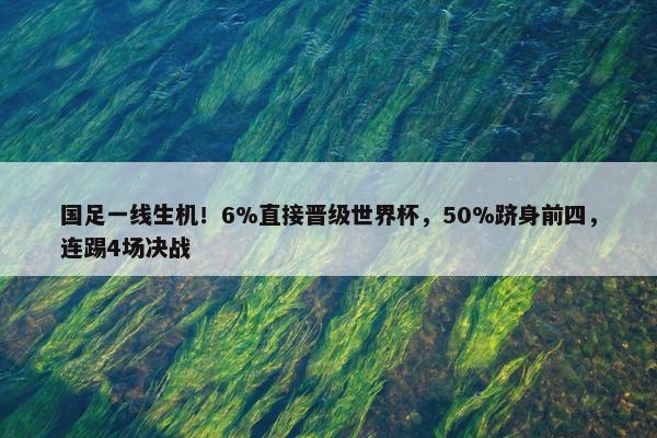 国足一线生机！6%直接晋级世界杯，50%跻身前四，连踢4场决战