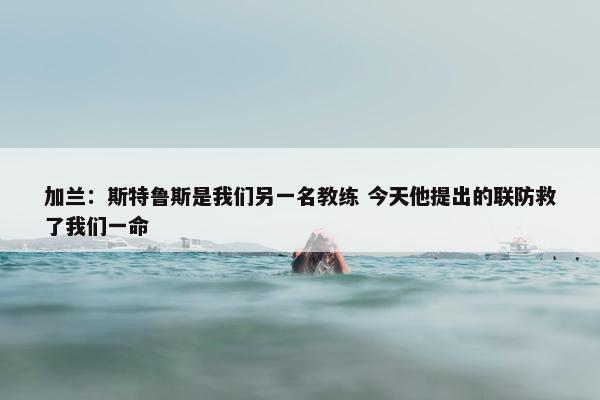 加兰：斯特鲁斯是我们另一名教练 今天他提出的联防救了我们一命