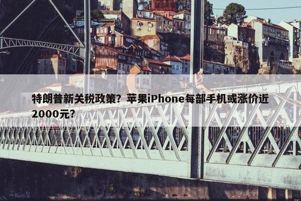 特朗普新关税政策？苹果iPhone每部手机或涨价近2000元？