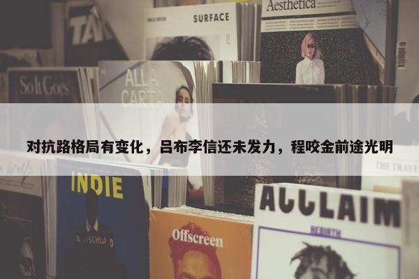 对抗路格局有变化，吕布李信还未发力，程咬金前途光明