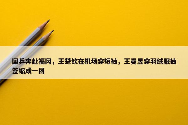 国乒奔赴福冈，王楚钦在机场穿短袖，王曼昱穿羽绒服抽签缩成一团