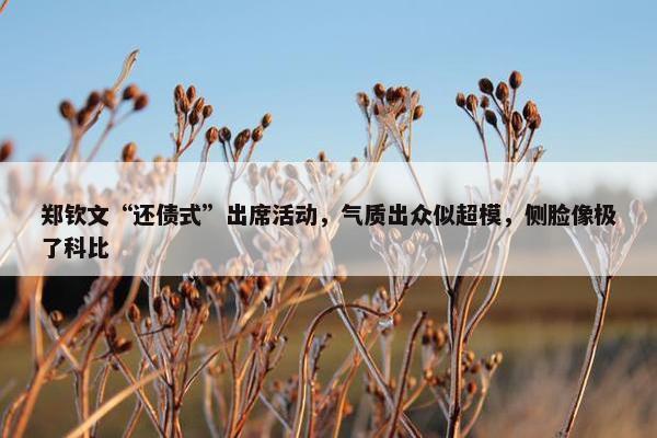 郑钦文“还债式”出席活动，气质出众似超模，侧脸像极了科比