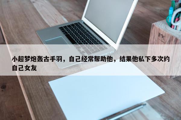 小超梦炮轰古手羽，自己经常帮助他，结果他私下多次约自己女友